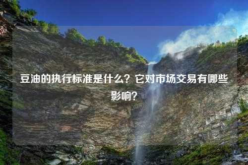 豆油的执行标准是什么？它对市场交易有哪些影响？