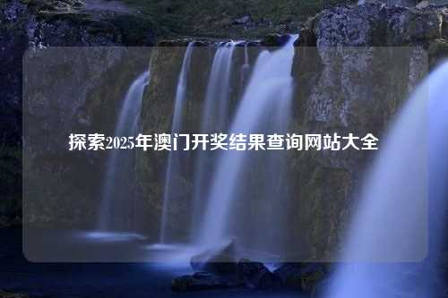 探索2025年澳门开奖结果查询网站大全