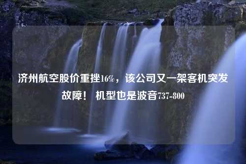 济州航空股价重挫16%，该公司又一架客机突发故障！ 机型也是波音737-800