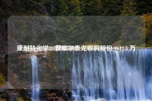 康耐特光学：获歌尔泰克收购股份 9612.5 万