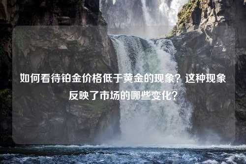 如何看待铂金价格低于黄金的现象？这种现象反映了市场的哪些变化？