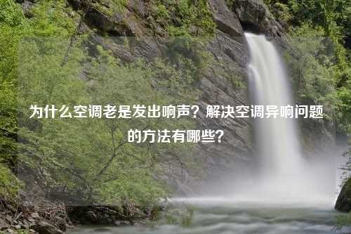 为什么空调老是发出响声？解决空调异响问题的方法有哪些？