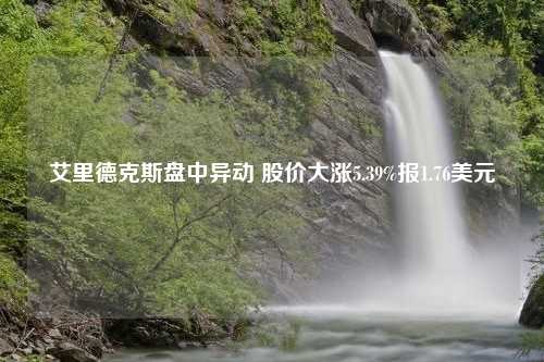 艾里德克斯盘中异动 股价大涨5.39%报1.76美元