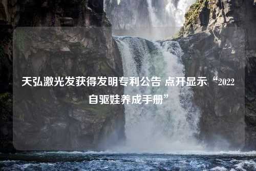 天弘激光发获得发明专利公告 点开显示“2022自驱娃养成手册”