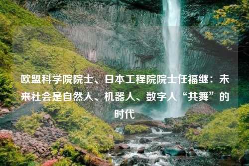 欧盟科学院院士、日本工程院院士任福继：未来社会是自然人、机器人、数字人“共舞”的时代