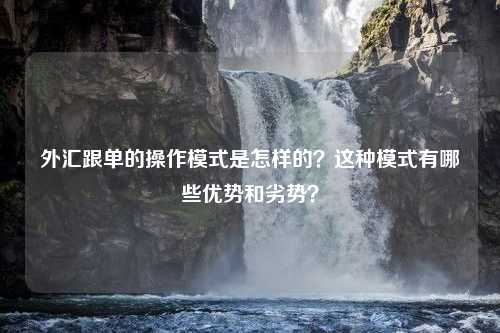 外汇跟单的操作模式是怎样的？这种模式有哪些优势和劣势？