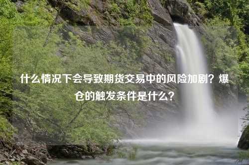 什么情况下会导致期货交易中的风险加剧？爆仓的触发条件是什么？