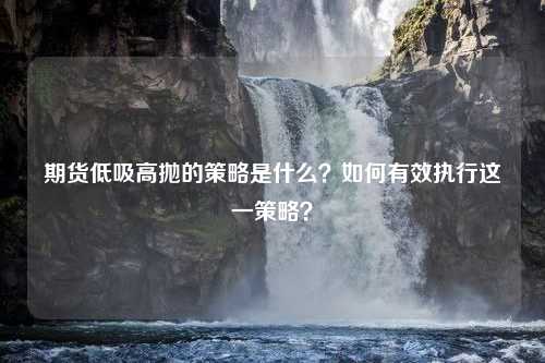 期货低吸高抛的策略是什么？如何有效执行这一策略？