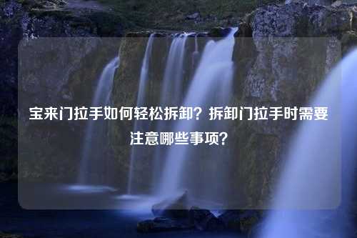 宝来门拉手如何轻松拆卸？拆卸门拉手时需要注意哪些事项？