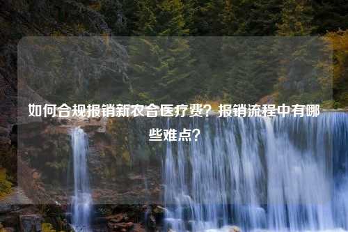 如何合规报销新农合医疗费？报销流程中有哪些难点？