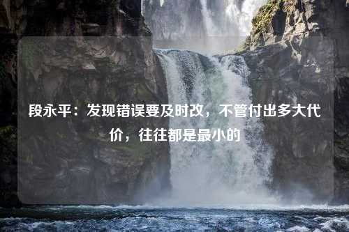 段永平：发现错误要及时改，不管付出多大代价，往往都是最小的