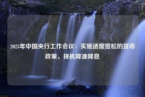 2025年中国央行工作会议：实施适度宽松的货币政策，择机降准降息