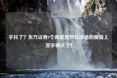 手抖了？东方证券9个高管竟然在出错的模版上签字确认了！