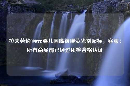 拉夫劳伦390元婴儿围嘴被曝荧光剂超标，客服：所有商品都已经过质检合格认证