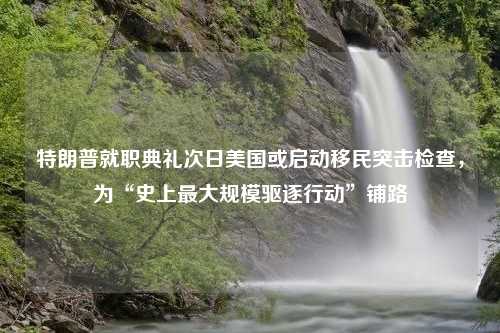 特朗普就职典礼次日美国或启动移民突击检查，为“史上最大规模驱逐行动”铺路