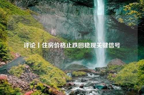 评论丨住房价格止跌回稳现关键信号